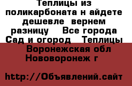 Теплицы из поликарбоната.н айдете дешевле- вернем разницу. - Все города Сад и огород » Теплицы   . Воронежская обл.,Нововоронеж г.